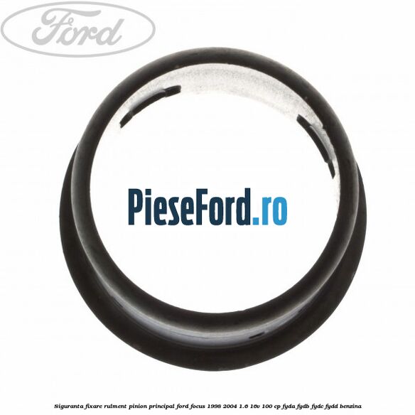 Siguranta fixare rulment pinion principal Ford Focus 1998-2004 1.6 16V 100 cp FYDA, FYDB, FYDC, FYDD benzina