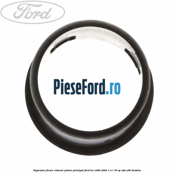 Siguranta fixare rulment pinion principal Ford Ka 1996-2008 1.3 i 70 cp Siguranta fixare rulment pinion principal Ford Ka 1996-2008 1.3 i 70 cp A9A, A9B benzina