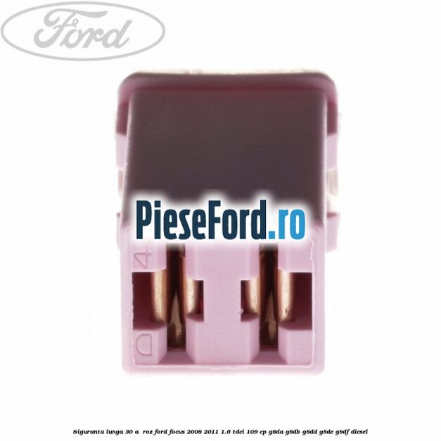 Siguranta lunga 30 A , roz Ford Focus 2008-2011 1.6 TDCi 109 cp G8DA, G8DB, G8DD, G8DE, G8DF diesel