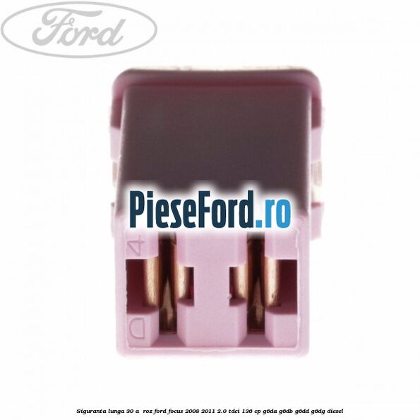 Siguranta lunga 30 A , roz Ford Focus 2008-2011 2.0 TDCi 136 cp G6DA, G6DB, G6DD, G6DG diesel