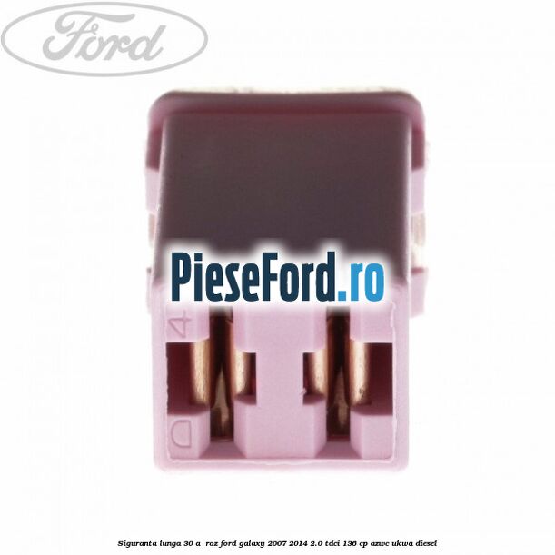 Siguranta lunga 30 A , roz Ford Galaxy 2007-2014 2.0 TDCi 136 cp AZWC, UKWA diesel