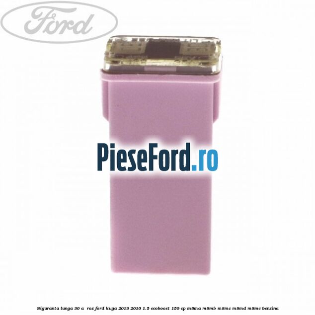 Siguranta lunga 30 A , roz Ford Kuga 2013-2016 1.5 EcoBoost 150 cp Siguranta lunga 30 A , roz Ford Kuga 2013-2016 1.5 EcoBoost 150 cp M8MA, M8MB, M8MC, M8MD, M8ME benzina