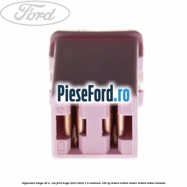 Siguranta lunga 30 A , roz Ford Kuga 2013-2016 1.5 EcoBoost 150 cp Siguranta lunga 30 A , roz Ford Kuga 2013-2016 1.5 EcoBoost 150 cp M8MA, M8MB, M8MC, M8MD, M8ME benzina