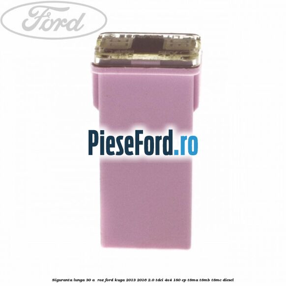 Siguranta lunga 30 A , roz Ford Kuga 2013-2016 2.0 TDCi 4x4 180 cp Siguranta lunga 30 A , roz Ford Kuga 2013-2016 2.0 TDCi 4x4 180 cp T8MA, T8MB, T8MC diesel