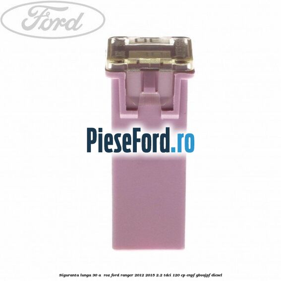 Siguranta lunga 30 A , roz Ford Ranger 2012-2015 2.2 TDCi 120 cp ENPF, GBVAJPF diesel