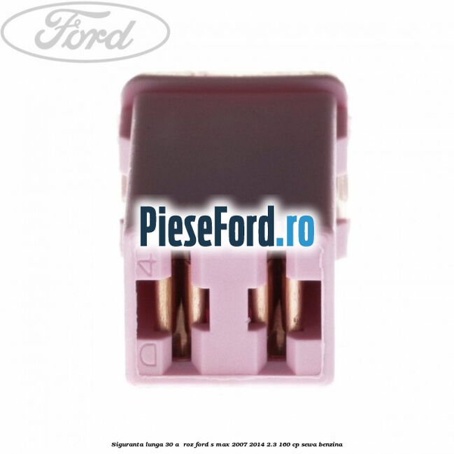 Siguranta lunga 30 A , roz Ford S-Max 2007-2014 2.3 160 cp SEWA benzina