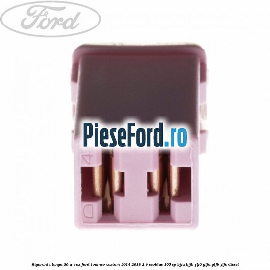 Siguranta lunga 30 A , roz Ford Tourneo Custom 2014-2018 2.0 EcoBlue 105 cp BJFA, BJFB, YLF6, YLFA, YLFB, YLFS diesel