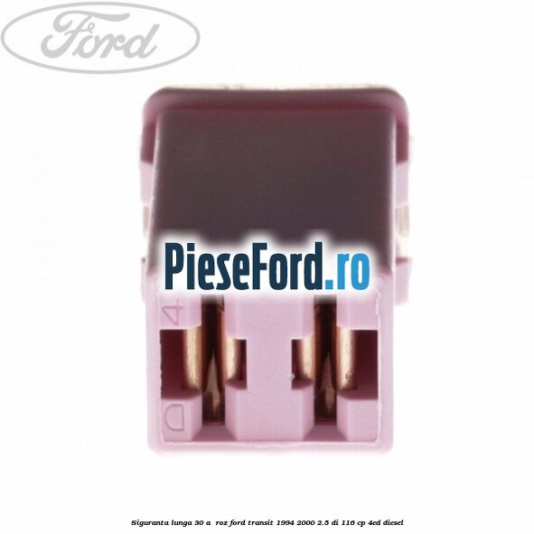 Siguranta lunga 30 A , roz Ford Transit 1994-2000 2.5 DI 116 cp 4ED diesel