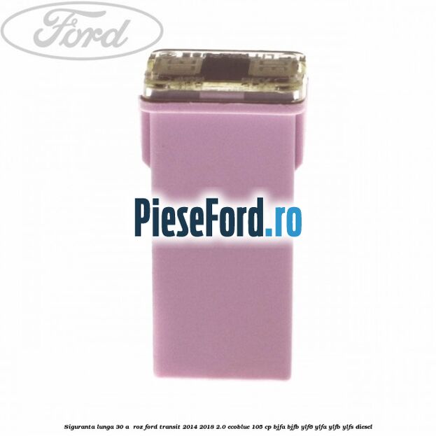 Siguranta lunga 30 A , roz Ford Transit 2014-2018 2.0 EcoBlue 105 cp BJFA, BJFB, YLF6, YLFA, YLFB, YLFS diesel