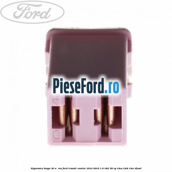 Siguranta lunga 30 A , roz Ford Transit Courier 2014-2018 1.6 TDCi 95 cp Siguranta lunga 30 A , roz Ford Transit Courier 2014-2018 1.6 TDCi 95 cp T3CA, T3CB, T3CC diesel