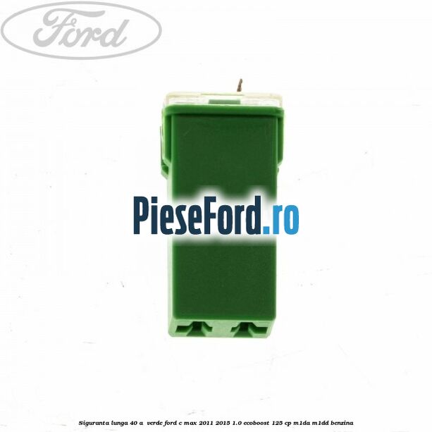 Siguranta lunga 40 A , verde Ford C-Max 2011-2015 1.0 EcoBoost 125 cp M1DA, M1DD benzina