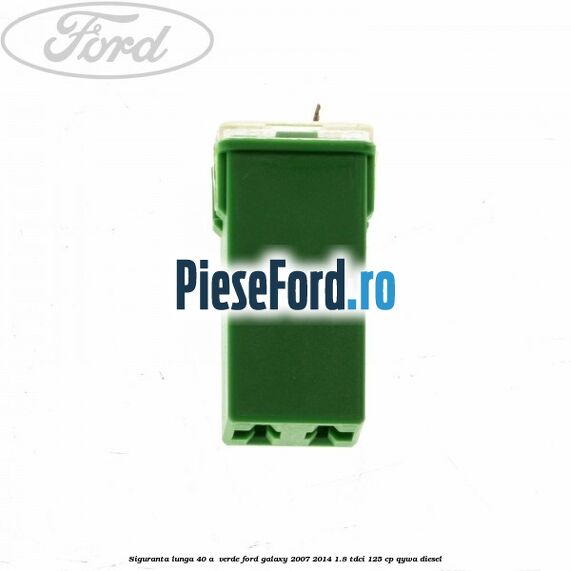 Siguranta lunga 40 A , verde Ford Galaxy 2007-2014 1.8 TDCi 125 cp QYWA diesel