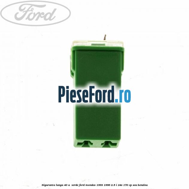 Siguranta lunga 40 A , verde Ford Mondeo 1993-1996 2.5 i 24V 170 cp Siguranta lunga 40 A , verde Ford Mondeo 1993-1996 2.5 i 24V 170 cp SEA benzina