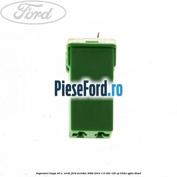 Siguranta lunga 40 A , verde Ford Mondeo 2008-2014 1.8 TDCi 125 cp Siguranta lunga 40 A , verde Ford Mondeo 2008-2014 1.8 TDCi 125 cp KHBA, QYBA diesel