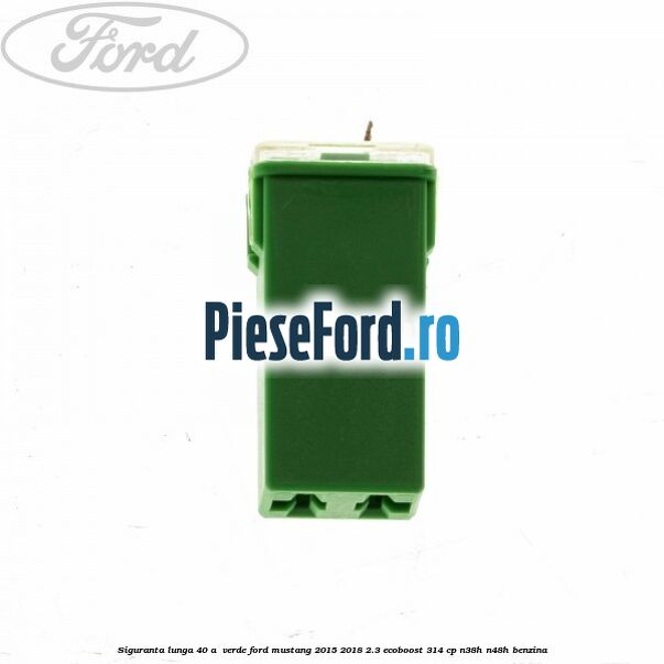 Siguranta lunga 40 A , verde Ford Mustang 2015-2018 2.3 EcoBoost 314 cp N38H, N48H benzina