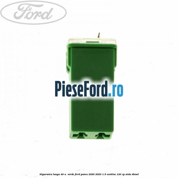 Siguranta lunga 40 A , verde Ford Puma 2020-2023 1.5 EcoBlue 120 cp ZTDA diesel