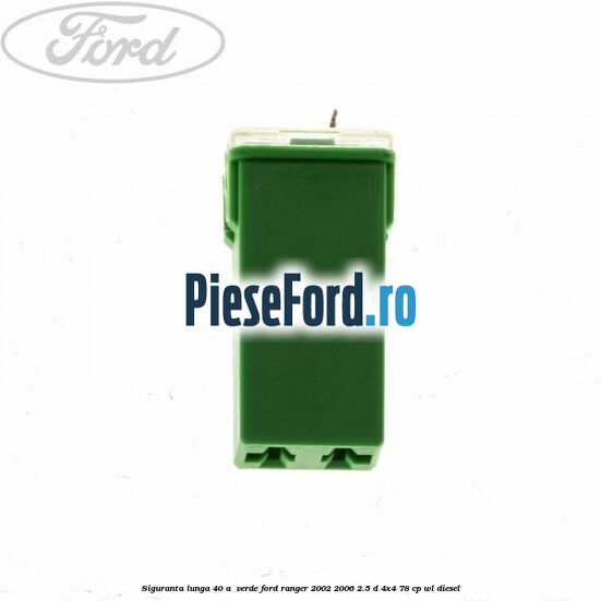 Siguranta lunga 40 A , verde Ford Ranger 2002-2006 2.5 D 4x4 78 cp WL diesel