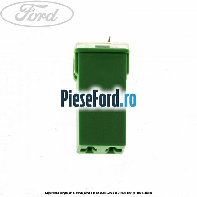 Siguranta lunga 40 A , verde Ford S-Max 2007-2014 2.0 TDCi 130 cp AZWA diesel