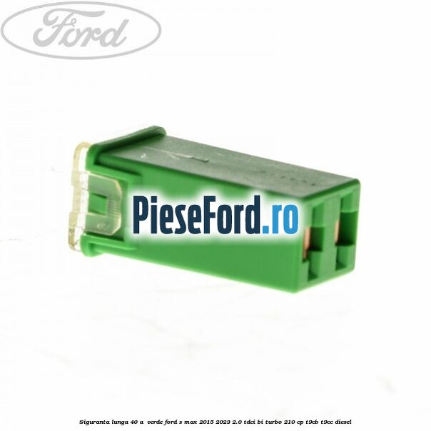 Siguranta lunga 40 A , verde Ford S-Max 2015-2023 2.0 TDCi BI-Turbo 210 cp T9CB, T9CC diesel