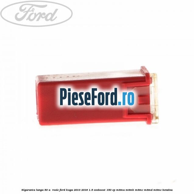 Siguranta lunga 50 A , rosie Ford Kuga 2013-2016 1.5 EcoBoost 150 cp Siguranta lunga 50 A , rosie Ford Kuga 2013-2016 1.5 EcoBoost 150 cp M8MA, M8MB, M8MC, M8MD, M8ME benzina
