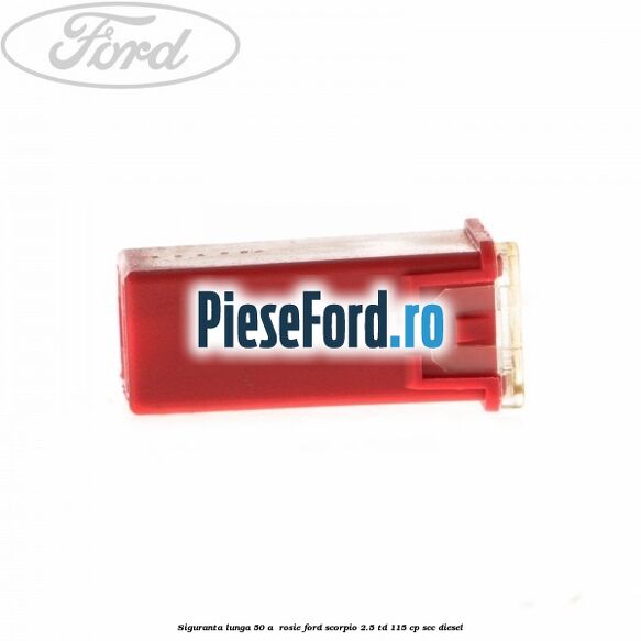 Siguranta lunga 50 A , rosie Ford Scorpio 2.5 TD 115 cp SCC diesel