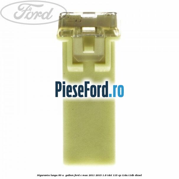 Siguranta lunga 60 A , galben Ford C-Max 2011-2015 1.6 TDCi 115 cp T1DA, T1DB diesel