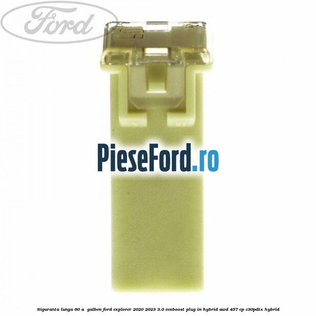 Siguranta lunga 60 A , galben Ford Explorer 2020-2023 3.0 EcoBoost Plug-in Hybrid AWD 457 cp C30PDTX hybrid