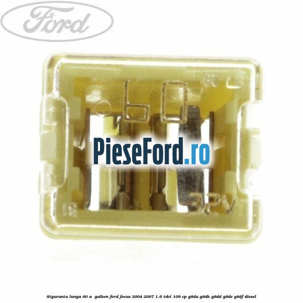 Siguranta lunga 60 A , galben Ford Focus 2004-2007 1.6 TDCi 109 cp G8DA, G8DB, G8DD, G8DE, G8DF diesel