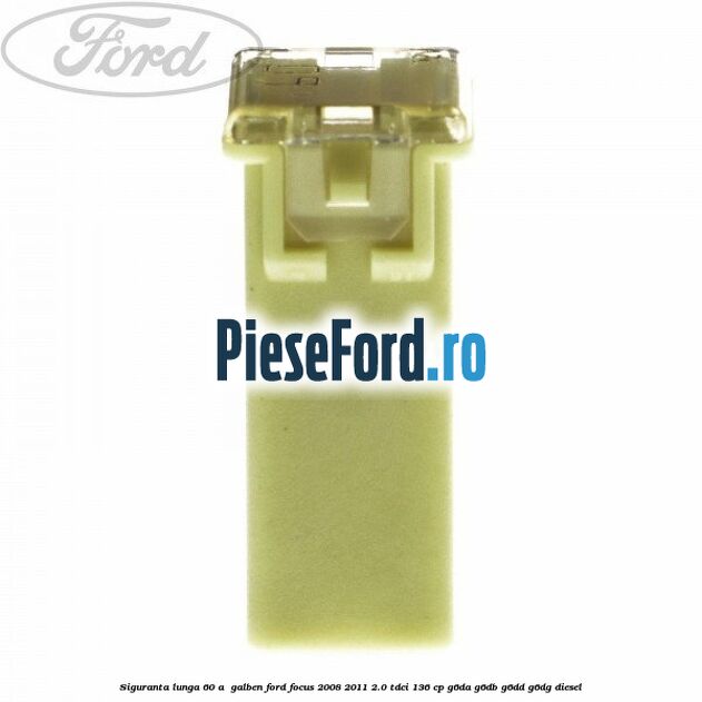 Siguranta lunga 60 A , galben Ford Focus 2008-2011 2.0 TDCi 136 cp Siguranta lunga 60 A , galben Ford Focus 2008-2011 2.0 TDCi 136 cp G6DA, G6DB, G6DD, G6DG diesel