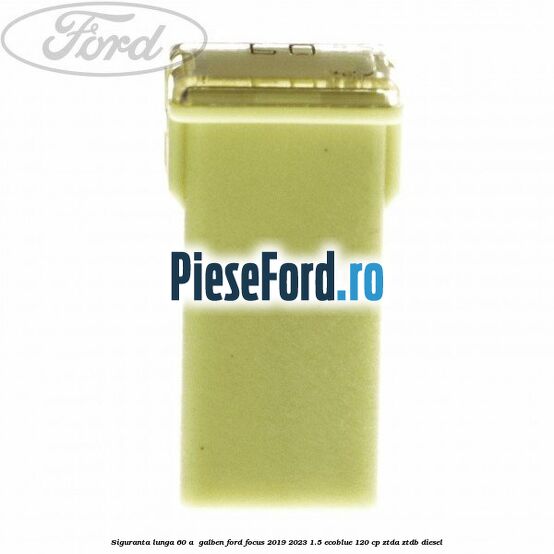 Siguranta lunga 60 A , galben Ford Focus 2019-2023 1.5 EcoBlue 120 cp ZTDA, ZTDB diesel