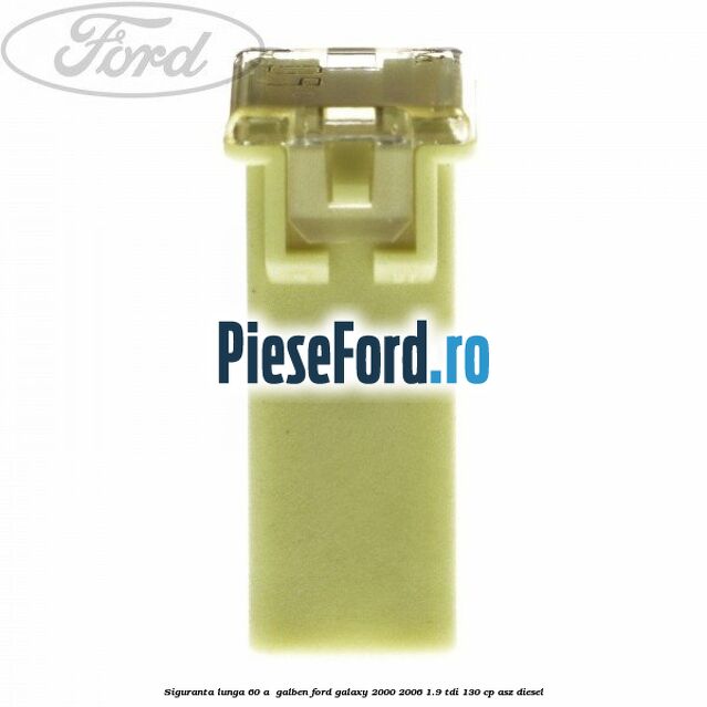 Siguranta lunga 60 A , galben Ford Galaxy 2000-2006 1.9 TDI 130 cp ASZ diesel