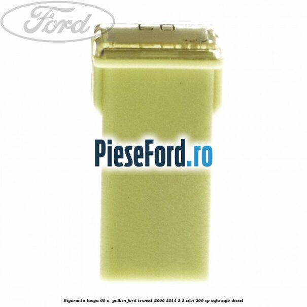 Siguranta lunga 60 A , galben Ford Transit 2006-2014 3.2 TDCi 200 cp SAFA, SAFB diesel