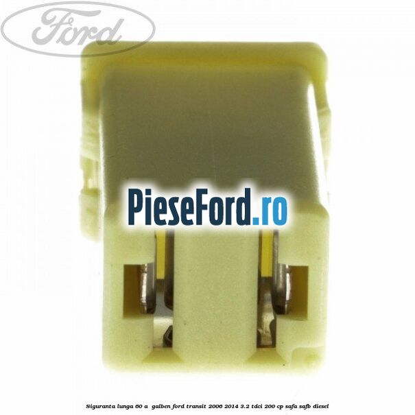 Siguranta lunga 60 A , galben Ford Transit 2006-2014 3.2 TDCi 200 cp SAFA, SAFB diesel