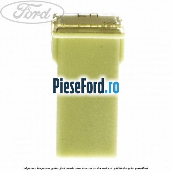 Siguranta lunga 60 A , galben Ford Transit 2014-2018 2.0 EcoBlue RWD 170 cp BLHA, BLRA, YNHA, YNR6 diesel