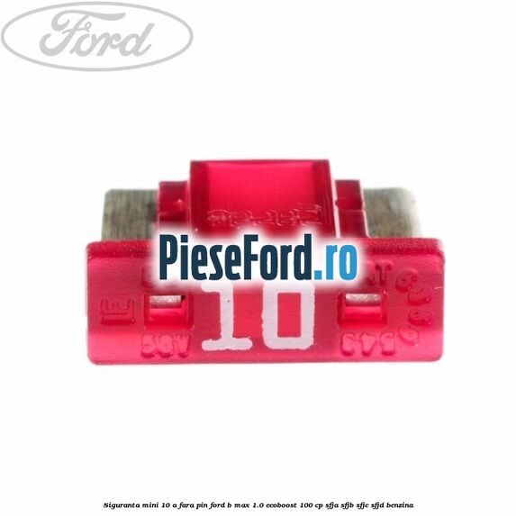 Siguranta mini 10 A, fara pin Ford B-Max 1.0 EcoBoost 100 cp SFJA, SFJB, SFJC, SFJD benzina