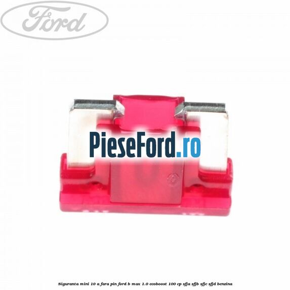 Siguranta mini 10 A, fara pin Ford B-Max 1.0 EcoBoost 100 cp SFJA, SFJB, SFJC, SFJD benzina