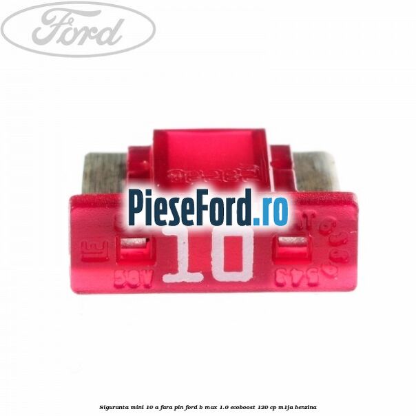 Siguranta mini 10 A, fara pin Ford B-Max 1.0 EcoBoost 120 cp M1JA benzina