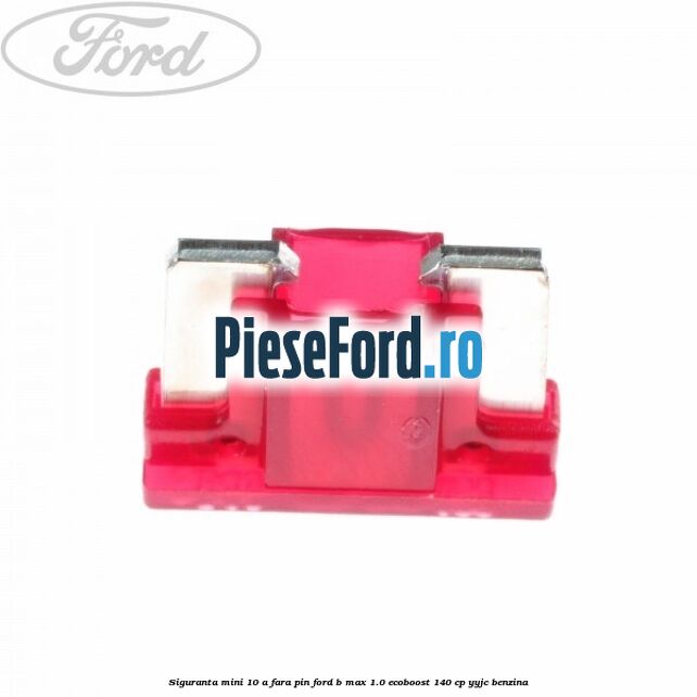 Siguranta mini 10 A, fara pin Ford B-Max 1.0 EcoBoost 140 cp YYJC benzina