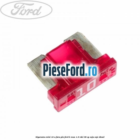 Siguranta mini 10 A, fara pin Ford B-Max 1.5 TDCi 95 cp XVJA, XVJC diesel