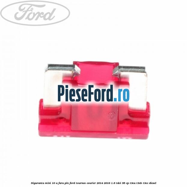 Siguranta mini 10 A, fara pin Ford Tourneo Courier 2014-2018 1.6 TDCi 95 cp T3CA, T3CB, T3CC diesel