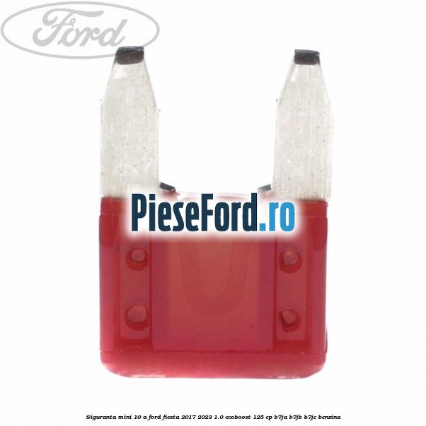 Siguranta mini 10 A Ford Fiesta 2017-2023 1.0 EcoBoost 125 cp B7JA, B7JB, B7JC benzina
