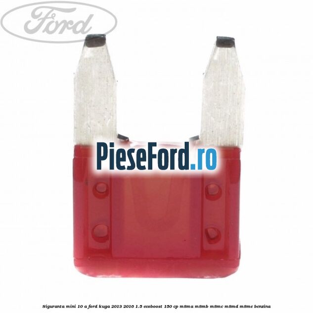 Siguranta mini 10 A Ford Kuga 2013-2016 1.5 EcoBoost 150 cp Siguranta mini 10 A Ford Kuga 2013-2016 1.5 EcoBoost 150 cp M8MA, M8MB, M8MC, M8MD, M8ME benzina
