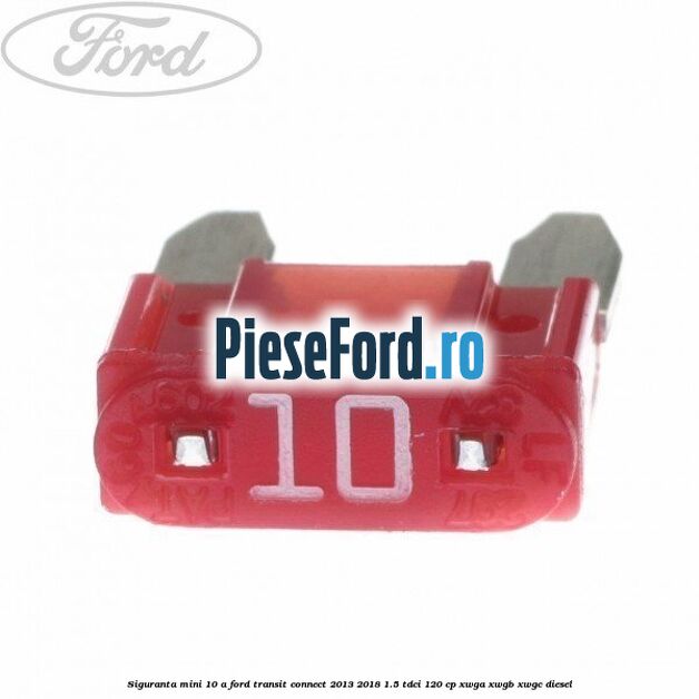 Siguranta mini 10 A Ford Transit Connect 2013-2018 1.5 TDCi 120 cp XWGA, XWGB, XWGC diesel