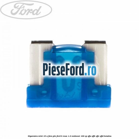 Siguranta mini 15 A, fara pin Ford B-Max 1.0 EcoBoost 100 cp SFJA, SFJB, SFJC, SFJD benzina