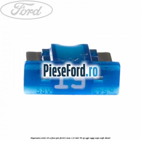 Siguranta mini 15 A, fara pin Ford B-Max 1.5 TDCi 75 cp UGJC, UGJG, XUJA, XUJB diesel