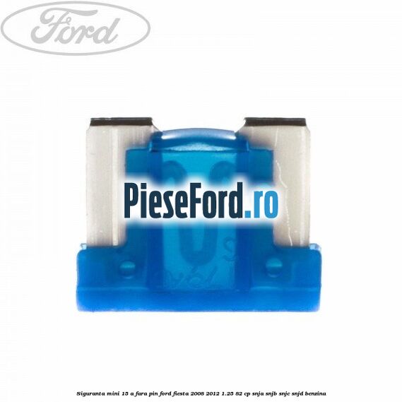 Siguranta mini 15 A, fara pin Ford Fiesta 2008-2012 1.25 82 cp SNJA, SNJB, SNJC, SNJD benzina