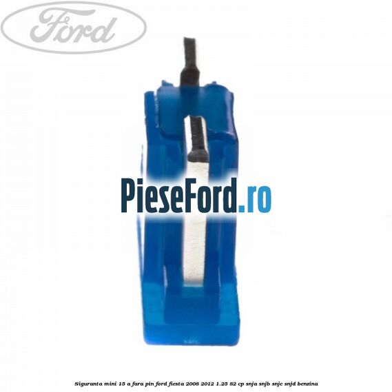 Siguranta mini 15 A, fara pin Ford Fiesta 2008-2012 1.25 82 cp SNJA, SNJB, SNJC, SNJD benzina