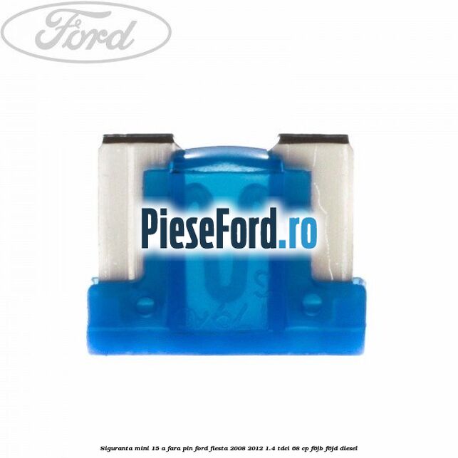 Siguranta mini 15 A, fara pin Ford Fiesta 2008-2012 1.4 TDCi 68 cp F6JB, F6JD diesel