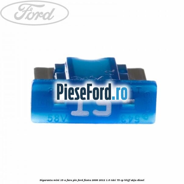 Siguranta mini 15 A, fara pin Ford Fiesta 2008-2012 1.6 TDCi 75 cp HHJF, UBJA diesel
