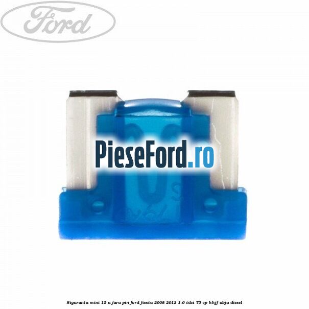 Siguranta mini 15 A, fara pin Ford Fiesta 2008-2012 1.6 TDCi 75 cp HHJF, UBJA diesel